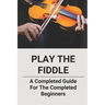 Play The Fiddle: A Completed Guide For The Completed Beginners