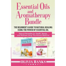 Essential Oils and Aromatherapy Bundle: The Beginner's Guide to Natural Healing Using the Power of Essential Oil: Natural Remedies for Health, Beauty,