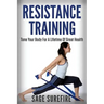 Resistance Training: Tone Your Body For A Lifetime Of Great Health With Resistance Training And Resistance Band Training