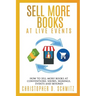 Sell More Books at Live Events: How to sell more books at conventions, shows, signings, events, and beyond!
