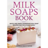 Milk Soaps Book: Quick and Simple Homemade Milk Soap Recipes for the Whole Family
