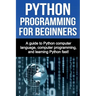 Python Programming for Beginners: A guide to Python computer language, computer programming, and learning Python fast!