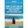 Auras: Understand and Feel Them- How to Get Rid of Negative Energy and Create an Amazing Life