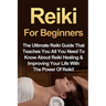 Reiki For Beginners: The Ultimate Reiki Guide That Teaches You All You Need To Know About Reiki Healing & Improving Your Life With The Power Of Reiki!