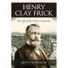 Henry Clay Frick: The Life of the Perfect Capitalist