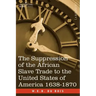 The Suppression of the African Slave Trade to the United States of America 1638-1870