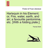 Harlequin in His Element; Or, Fire, Water, Earth, and Air; A Favourite Pantomime, Etc. [With a Folding Plate.]