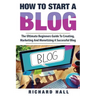 How To Start A Blog: The Ultimate Beginner's Guide For Creating, Marketing, and Monetizing a Successful Blog