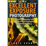 Excellent Exposure Photography: Start Exposure Photography Today, Even If You've Never Tried Before (A Beginner's Guide)