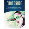 Photoshop: The Ultimate Beginners' Guide to Mastering Adobe Photoshop in 1 Week