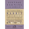 The Complete Guide to Rabbit Farming - A Collection of Articles on Breeds, Breeding, Feeding, Housing and Many Other Aspects of Rabbit Farming