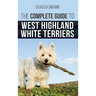 The Complete Guide to West Highland White Terriers: Finding, Training, Socializing, Grooming, Feeding, and Loving Your New Westie Puppy