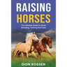 Raising Horses: The Ultimate Guide To Horse Breeding, Training And Care