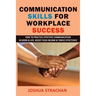 Communication Skills for Workplace Success: How to Practice Effective Communication in Work & Life, Boost Your Income & Thrive Effectively