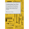 Constructing Your Own Living Room Furniture - Including Step by Step Guides for Building, Tables, Bookcases and Cabinets