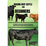 Raising Beef Cattle for Beginners: A Handbook For Beef Rearing, Nutritional Management, Housing, Disease Prevention, Breeding And Much More.