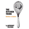 The Kitchen Think: kitchen wisdom by Anthony Telford