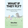 What If They Fly?: Raising Creative Kids To Believe They Can Soar