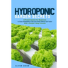 Hydroponic garden secrets: A proven system for beginners to grow vegetables, fruits and herbs without soil faster with a simple 8 step formula