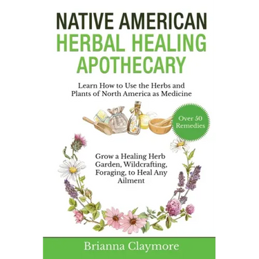 Native American Herbal Healing Apothecary: Learn How to Use the Herbs and Plants of North America as Medicine Grow a Healing Herb Garden, Wildcrafting