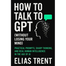 How to Talk to GPT (Without Losing Your Mind): Practical Prompts, Sharp Thinking, and Real Human Intelligence in the Age of AI