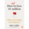 How Not to Lose $1 Million: Win at Investing by Losing Less