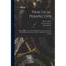 Practical Perspective: Being a Course of Lessons, Exhibiting Easy and Concise Rules for Drawing Justly All Sorts of Objects: Adapted to the U