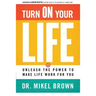 Turn on Your Life: Unleash the Power to Make Life Work for You