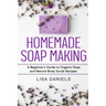 Homemade Soap Making: A Beginner's Guide to Natural and Organic Soap and Body Scrub Recipes