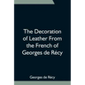 The Decoration of Leather From the French of Georges de Récy