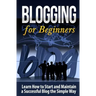 Blogging for Beginners: Learn How to Start and Maintain a Successful Blog the Simple Way
