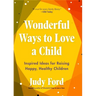 Wonderful Ways to Love a Child: Inspired Ideas for Raising Happy, Healthy Children