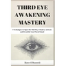Third Eye Awakening Mastery: 7 Techniques to Open the Third Eye Chakra, Activate and Decalcify Your Pineal Gland