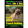 French Bulldog, French Bulldog Training AAA AKC: Think Like a Dog, but Don't Eat Your Poop! French Bulldog Breed Expert Training: Here's EXACTLY How t