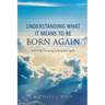 Understanding What It Means to Be Born Again: And Things Pertaining to Being Born Again