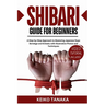 The Shibari Guide for Beginners: A Step by Step Approach to Mastering Japanese Rope Bondage and Kinbaku with Illustrative Photos and Techniques