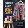 Crochet Makes from Scrap Cakes: Turn Your Scrap Yarn Into Colourful Crochet Projects