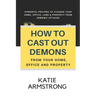 How to Cast Out Demons from Your Home, Office and Property: 100 Powerful Prayers to Cleanse Your Home, Office, Land & Property from Demonic Attacks