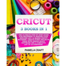 Cricut: 3 BOOKS IN 1: The Ultimate Step-By-Step Guide For Beginners To Master Your Explore Air 2 & Maker Cricut Machines. Crea
