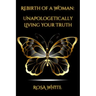 Rebirth of A Woman: Unapologetically Living Your Truth - Rosa White