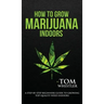 How to Grow Marijuana: Indoors - A Step-by-Step Beginner's Guide to Growing Top-Quality Weed Indoors (Volume 1)