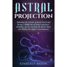 Astral Projection: Unlocking the Secrets of Astral Travel and Having a Willful Out-of-Body Experience, Including Tips for Entering the As