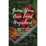 Grow Your Own Food Anywhere: Discover the Gardening Secrets to Growing Incredible Organic Vegetables Using Pots, Planters, and Raised Garden Beds