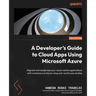 A Developer's Guide to Cloud Apps Using Microsoft Azure: Migrate and modernize your cloud-native applications with containers on Azure using real-worl