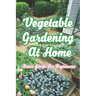 Vegetable Gardening At Home: Basic Guide For Beginners: The Basics of Planting and Growing A Vegetable Garden
