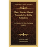 Short Stories about Animals for Little Children: In Words of One Syllable (1882)