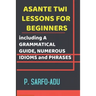 Twi Lessons for Beginners: Including A GRAMMATICAL GUIDE and NUMEROUS IDIOMS & PHRASES REVISED EDITION (ANNOTATED).