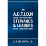 An A.C.T.I.O.N Guide for Union Reps, Stewards & Leaders in the Labor Movement