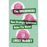 The Unknowers: How Strategic Ignorance Rules the World