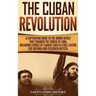 The Cuban Revolution: A Captivating Guide to the Armed Revolt That Changed the Course of Cuba, Including Stories of Leaders Such as Fidel Castro, Chè